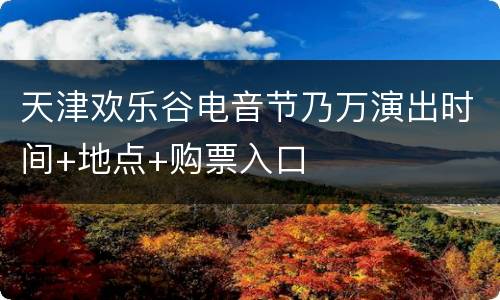 天津欢乐谷电音节乃万演出时间+地点+购票入口