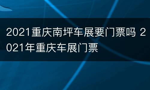 2021重庆南坪车展要门票吗 2021年重庆车展门票