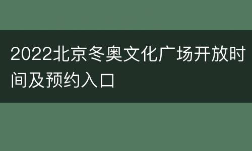 2022北京冬奥文化广场开放时间及预约入口