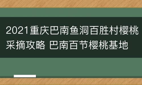 2021重庆巴南鱼洞百胜村樱桃采摘攻略 巴南百节樱桃基地