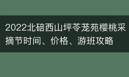 2022北碚西山坪苓茏苑樱桃采摘节时间、价格、游班攻略