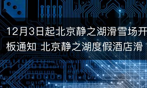 12月3日起北京静之湖滑雪场开板通知 北京静之湖度假酒店滑雪场