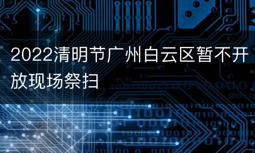 2022清明节广州白云区暂不开放现场祭扫