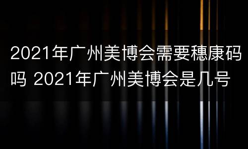 2021年广州美博会需要穗康码吗 2021年广州美博会是几号