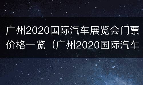 广州2020国际汽车展览会门票价格一览（广州2020国际汽车展览会门票价格一览图）