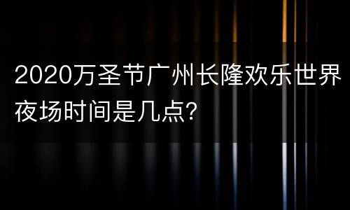 2020万圣节广州长隆欢乐世界夜场时间是几点？