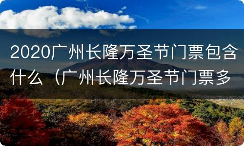 2020广州长隆万圣节门票包含什么（广州长隆万圣节门票多少钱）