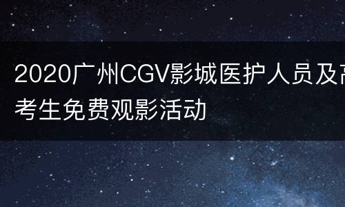 2020广州CGV影城医护人员及高考生免费观影活动