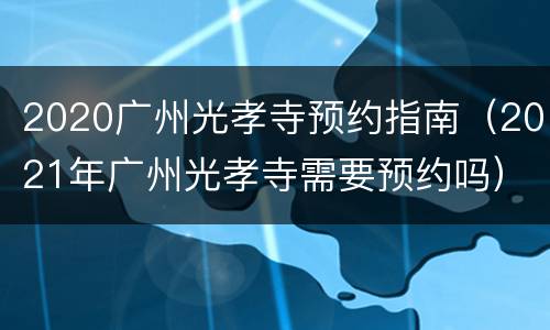 2020广州光孝寺预约指南（2021年广州光孝寺需要预约吗）
