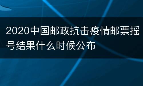 2020中国邮政抗击疫情邮票摇号结果什么时候公布