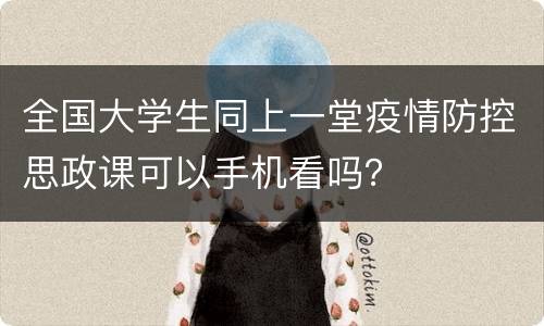 全国大学生同上一堂疫情防控思政课可以手机看吗？