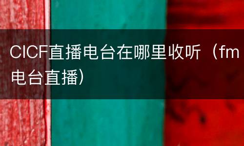 CICF直播电台在哪里收听（fm电台直播）