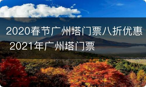 2020春节广州塔门票八折优惠 2021年广州塔门票