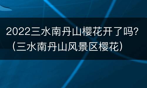 2022三水南丹山樱花开了吗？（三水南丹山风景区樱花）