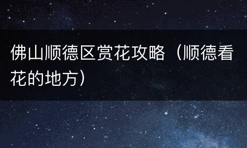 佛山顺德区赏花攻略（顺德看花的地方）