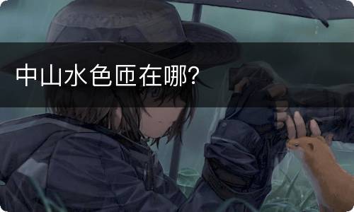 中山水色匝在哪？