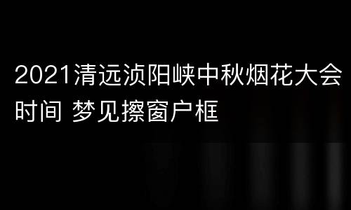 2021清远浈阳峡中秋烟花大会时间 梦见擦窗户框