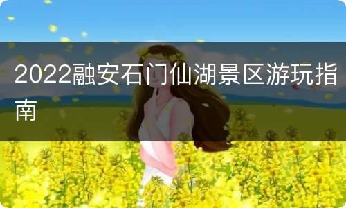 2022融安石门仙湖景区游玩指南