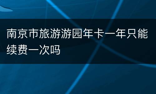 南京市旅游游园年卡一年只能续费一次吗