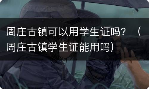 周庄古镇可以用学生证吗？（周庄古镇学生证能用吗）