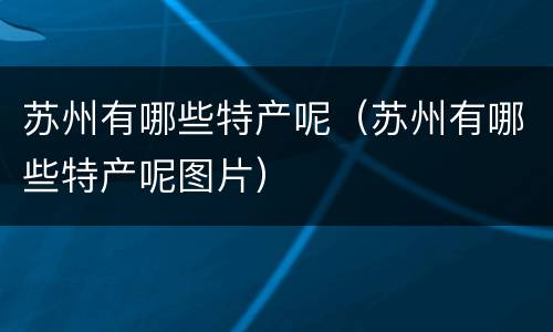 苏州有哪些特产呢（苏州有哪些特产呢图片）