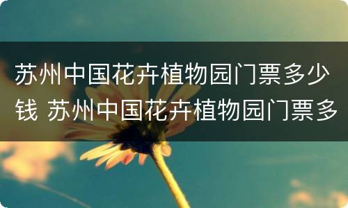 苏州中国花卉植物园门票多少钱 苏州中国花卉植物园门票多少钱一张
