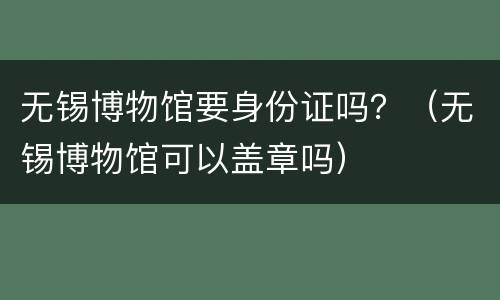 无锡博物馆要身份证吗？（无锡博物馆可以盖章吗）