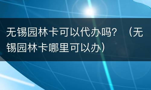 无锡园林卡可以代办吗？（无锡园林卡哪里可以办）