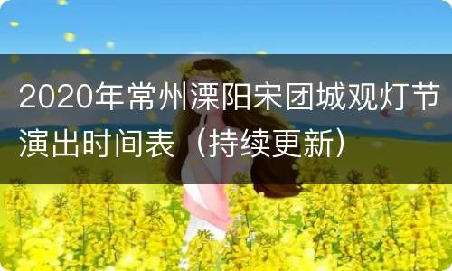 2020年常州溧阳宋团城观灯节演出时间表（持续更新）