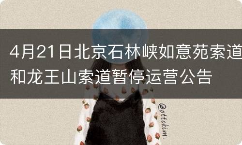 4月21日北京石林峡如意苑索道和龙王山索道暂停运营公告