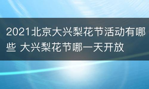 2021北京大兴梨花节活动有哪些 大兴梨花节哪一天开放