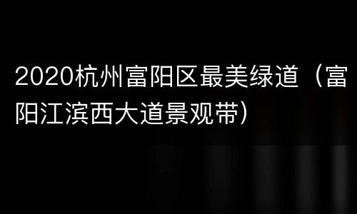 2020杭州富阳区最美绿道（富阳江滨西大道景观带）