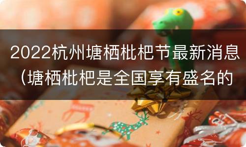 2022杭州塘栖枇杷节最新消息（塘栖枇杷是全国享有盛名的杭州特产）