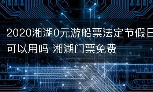 2020湘湖0元游船票法定节假日可以用吗 湘湖门票免费
