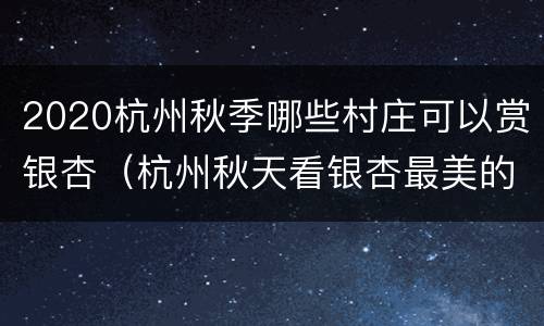 2020杭州秋季哪些村庄可以赏银杏（杭州秋天看银杏最美的地方）