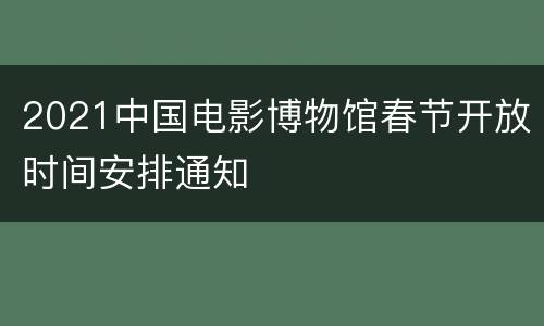 2021中国电影博物馆春节开放时间安排通知