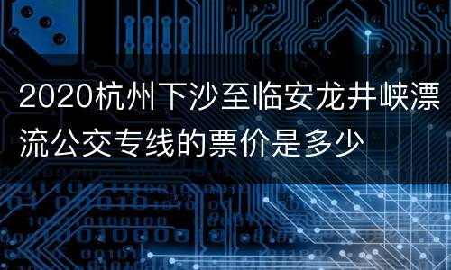 2020杭州下沙至临安龙井峡漂流公交专线的票价是多少