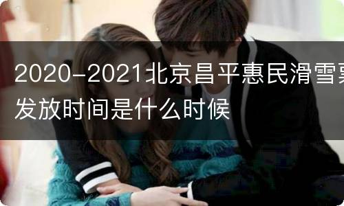 2020-2021北京昌平惠民滑雪票发放时间是什么时候