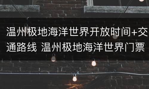 温州极地海洋世界开放时间+交通路线 温州极地海洋世界门票多少钱一张