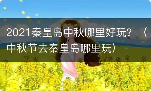 2021秦皇岛中秋哪里好玩？（中秋节去秦皇岛哪里玩）