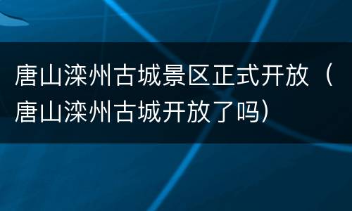 唐山滦州古城景区正式开放（唐山滦州古城开放了吗）