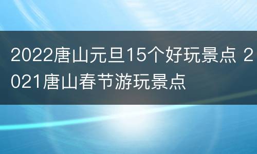 2022唐山元旦15个好玩景点 2021唐山春节游玩景点