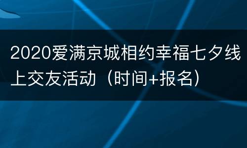2020爱满京城相约幸福七夕线上交友活动（时间+报名)