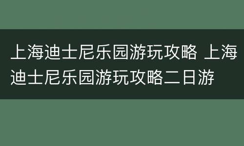 上海迪士尼乐园游玩攻略 上海迪士尼乐园游玩攻略二日游