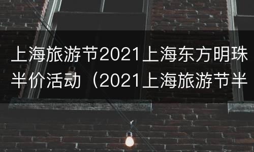 上海旅游节2021上海东方明珠半价活动（2021上海旅游节半价门票景点）