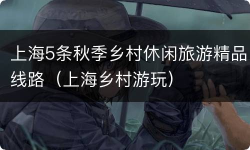 上海5条秋季乡村休闲旅游精品线路（上海乡村游玩）