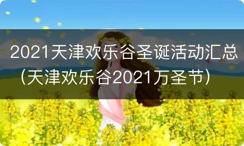 2021天津欢乐谷圣诞活动汇总（天津欢乐谷2021万圣节）