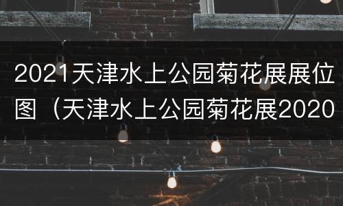 2021天津水上公园菊花展展位图（天津水上公园菊花展2020是什么时间开始）