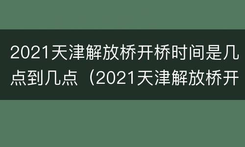 2021天津解放桥开桥时间是几点到几点（2021天津解放桥开桥时间是几点到几点钟）