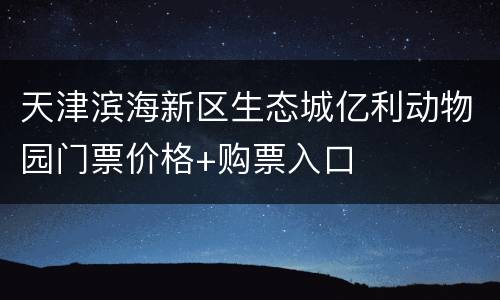 天津滨海新区生态城亿利动物园门票价格+购票入口